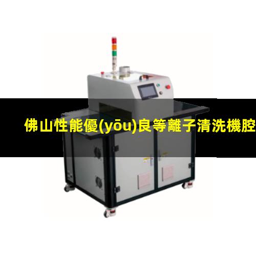 佛山性能優(yōu)良等離子清洗機腔體多少錢