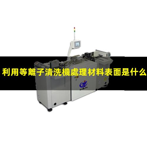 利用等離子清洗機處理材料表面是什么機理