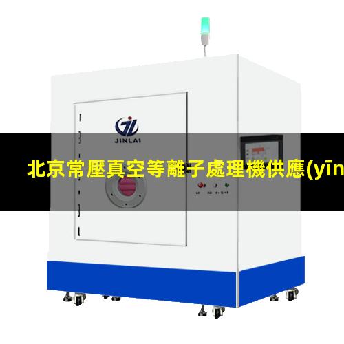 北京常壓真空等離子處理機供應(yīng)