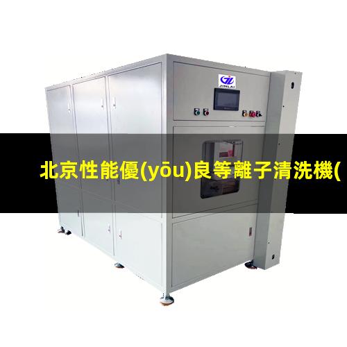 北京性能優(yōu)良等離子清洗機(jī)腔體價(jià)格優(yōu)惠