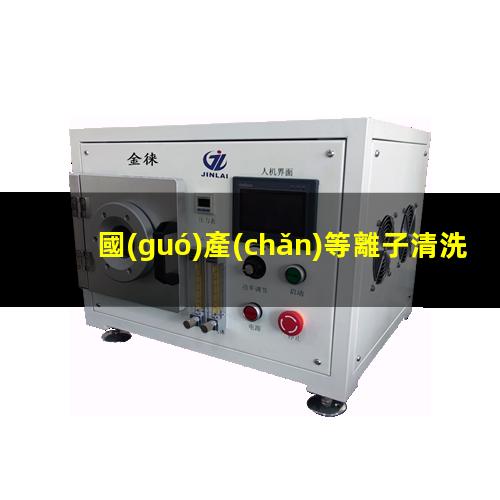國(guó)產(chǎn)等離子清洗機(jī)生產(chǎn)