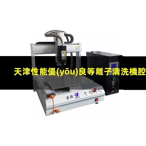天津性能優(yōu)良等離子清洗機腔體價格優(yōu)惠