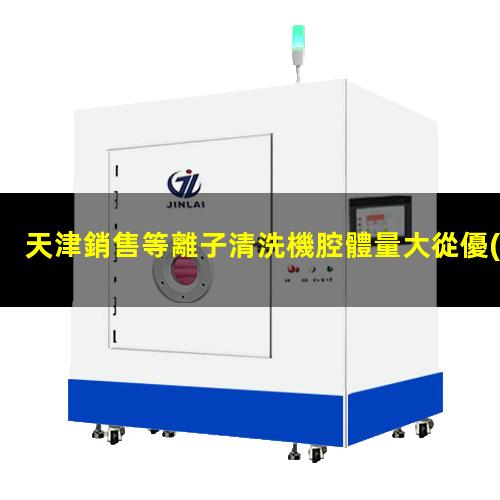 天津銷售等離子清洗機腔體量大從優(yōu)