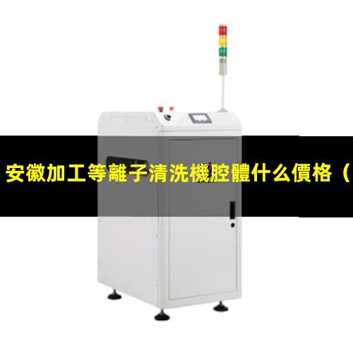 安徽加工等離子清洗機腔體什么價格