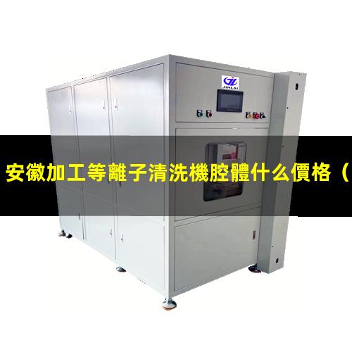 安徽加工等離子清洗機腔體什么價格