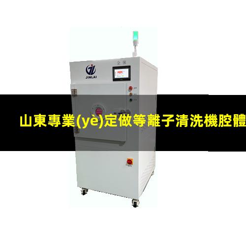 山東專業(yè)定做等離子清洗機腔體在線咨詢