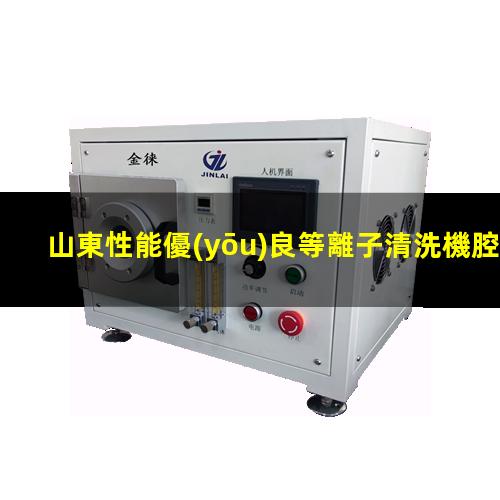 山東性能優(yōu)良等離子清洗機腔體在線咨詢
