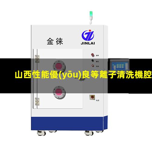 山西性能優(yōu)良等離子清洗機腔體多少錢