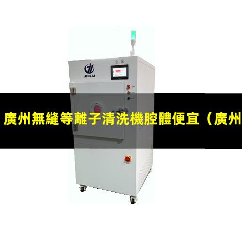 廣州無縫等離子清洗機腔體便宜