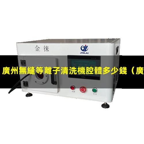 廣州無縫等離子清洗機腔體多少錢