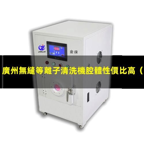 廣州無縫等離子清洗機腔體性價比高