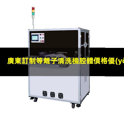 廣東訂制等離子清洗機腔體價格優(yōu)惠