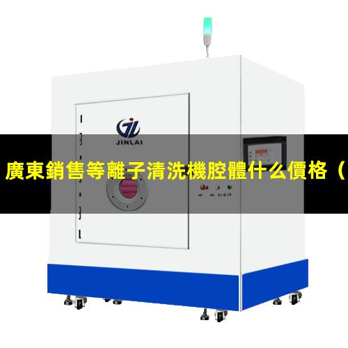 廣東銷售等離子清洗機腔體什么價格