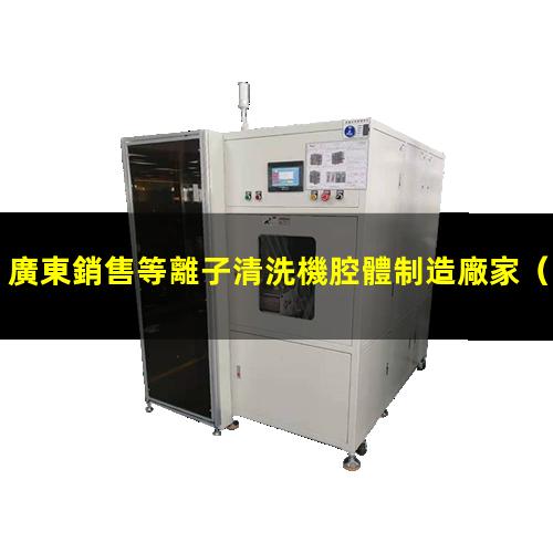 廣東銷售等離子清洗機腔體制造廠家