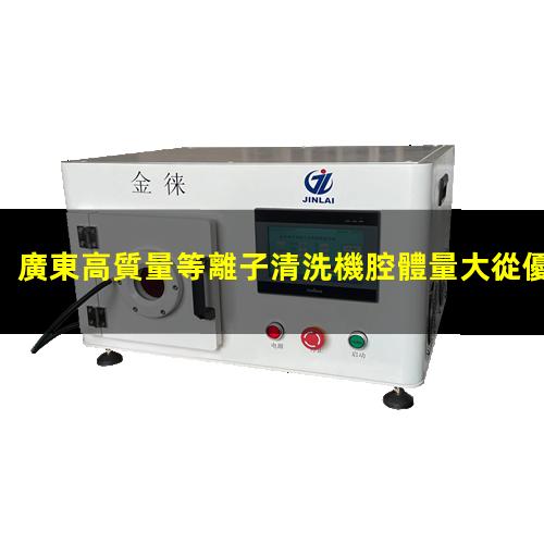 廣東高質量等離子清洗機腔體量大從優(yōu)