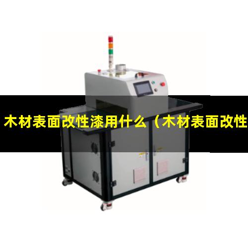 木材表面改性漆用什么（木材表面改性有哪些方法）