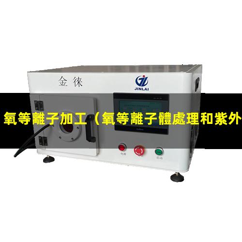 氧等離子加工（氧等離子體處理和紫外臭氧處理區(qū)別）