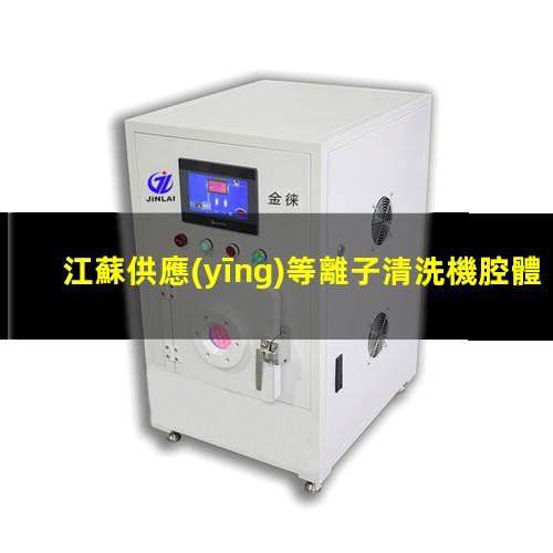 江蘇供應(yīng)等離子清洗機腔體優(yōu)選企業(yè)