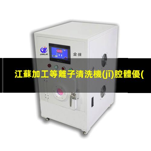 江蘇加工等離子清洗機(jī)腔體優(yōu)質(zhì)服務(wù)