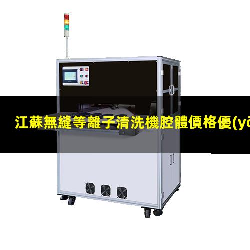 江蘇無縫等離子清洗機腔體價格優(yōu)惠