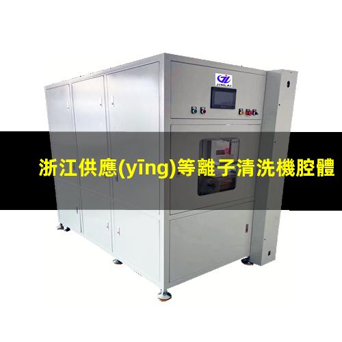 浙江供應(yīng)等離子清洗機腔體制造廠家