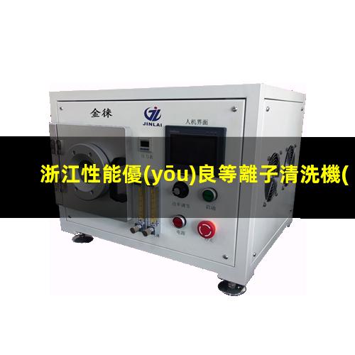 浙江性能優(yōu)良等離子清洗機(jī)腔體便宜