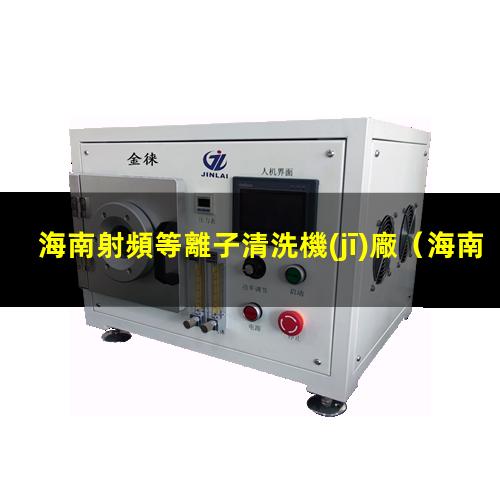 海南射頻等離子清洗機(jī)廠（海南射頻等離子清洗機(jī)廠家哪家好）