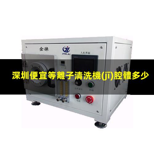 深圳便宜等離子清洗機(jī)腔體多少錢(qián)