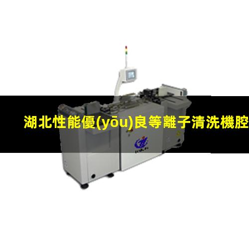 湖北性能優(yōu)良等離子清洗機腔體現(xiàn)貨