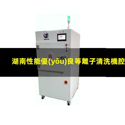湖南性能優(yōu)良等離子清洗機腔體什么價格