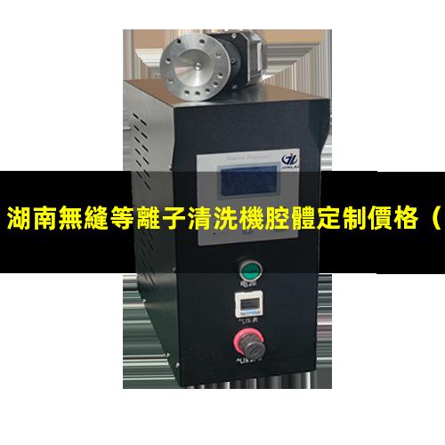 湖南無縫等離子清洗機腔體定制價格