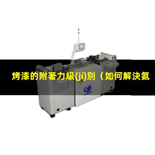 烤漆的附著力級(jí)別（如何解決氨基烤漆的附著力）
