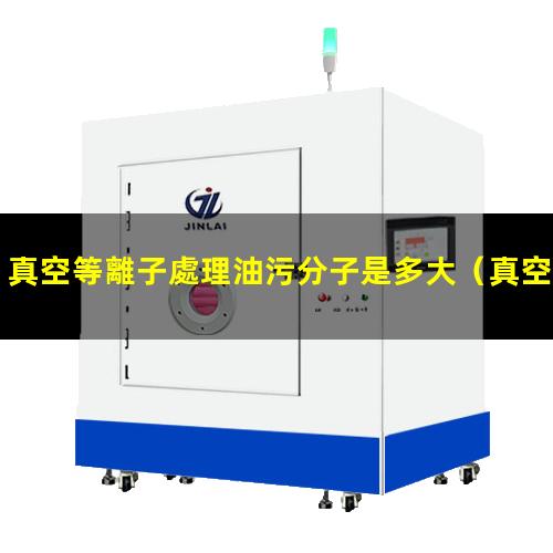 真空等離子處理油污分子是多大