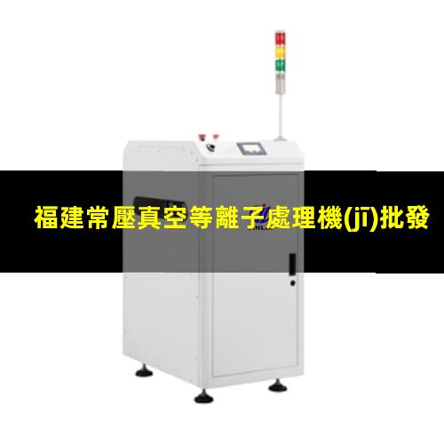 福建常壓真空等離子處理機(jī)批發(fā)
