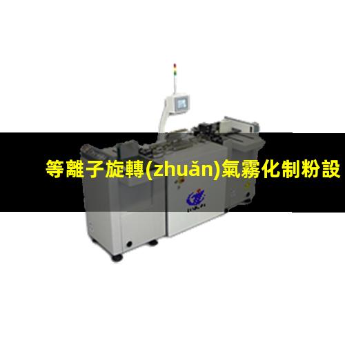 等離子旋轉(zhuǎn)氣霧化制粉設(shè)備廠(chǎng)家