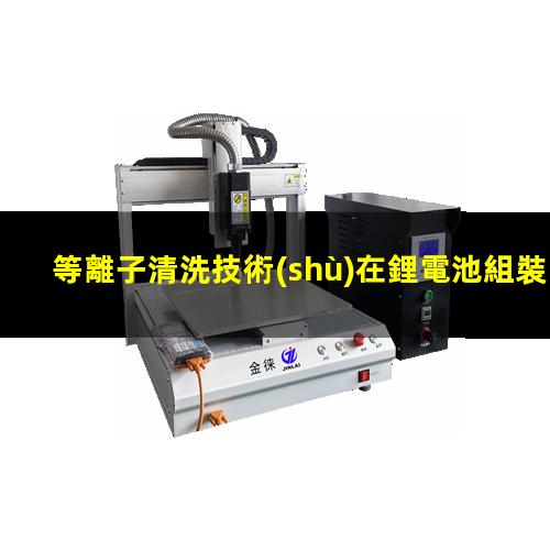 等離子清洗技術(shù)在鋰電池組裝流程中發(fā)揮的作用