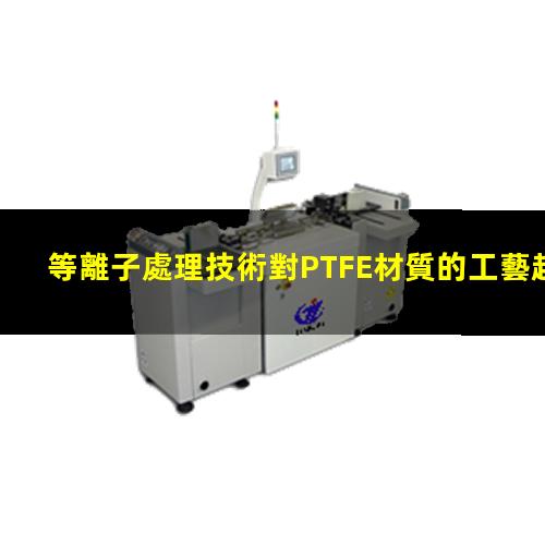 等離子處理技術對PTFE材質的工藝越來越重要