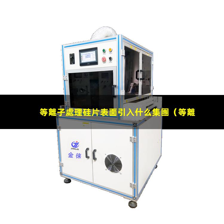 等離子處理硅片表面引入什么集團（等離子表面處理機等離子處理機火焰機）