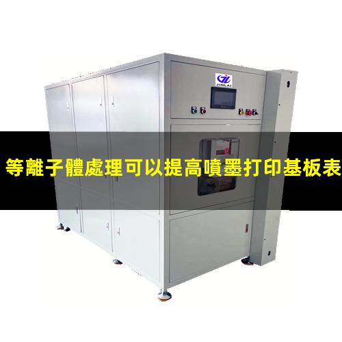 等離子體處理可以提高噴墨打印基板表面潤(rùn)濕性,改善打印效果