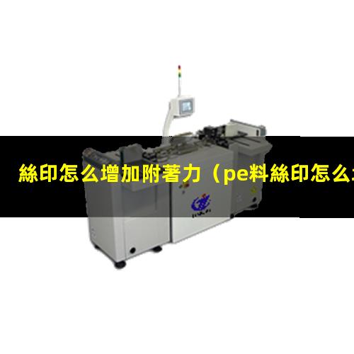 絲印怎么增加附著力（pe料絲印怎么增加附著力）