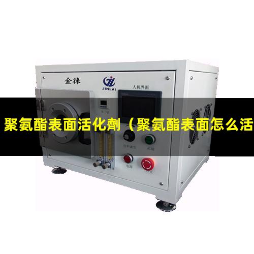 聚氨酯表面活化劑（聚氨酯表面怎么活化）