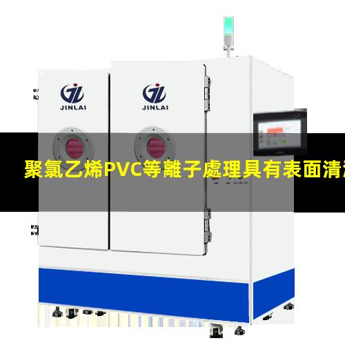 聚氯乙烯PVC等離子處理具有表面清潔、活化 增強(qiáng)材料表面的附著力