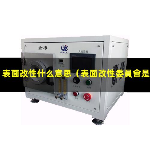 表面改性什么意思（表面改性委員會是什么機(jī)構(gòu)）