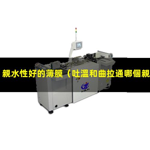 親水性好的薄膜（吐溫和曲拉通哪個親水性好）