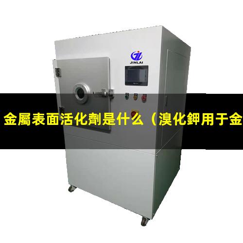 金屬表面活化劑是什么（溴化鉀用于金屬表面活化）