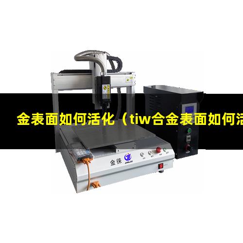 金表面如何活化（tiw合金表面如何活化）