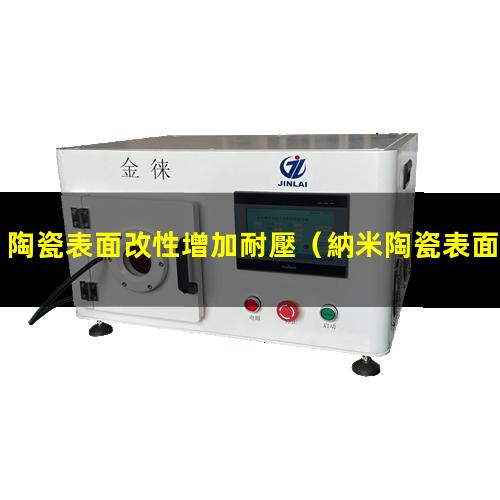 陶瓷表面改性增加耐壓（納米陶瓷表面改性方法）
