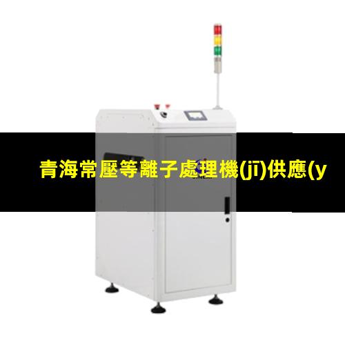 青海常壓等離子處理機(jī)供應(yīng)